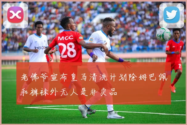 老佛爷宣布皇马清洗计划除姆巴佩和裤袜外无人是非卖品