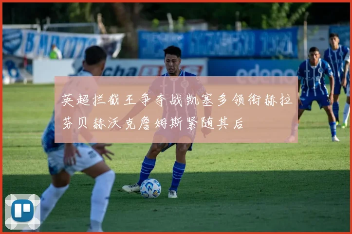 英超拦截王争夺战凯塞多领衔赫拉芬贝赫沃克詹姆斯紧随其后