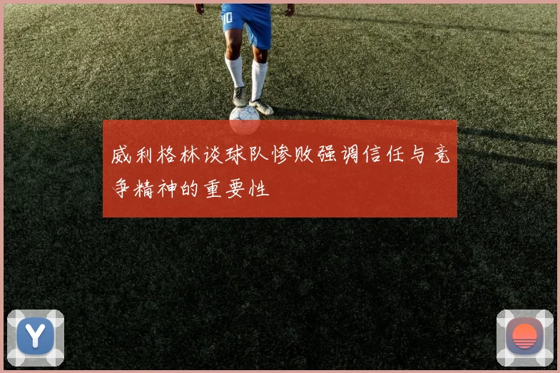 威利格林谈球队惨败强调信任与竞争精神的重要性