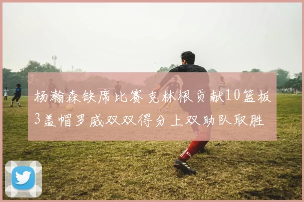 杨瀚森缺席比赛克林根贡献10篮板3盖帽罗威双双得分上双助队取胜