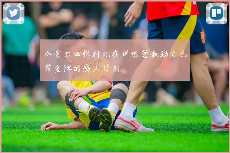 加索尔回忆科比在训练营激励自己带金牌的感人时刻
