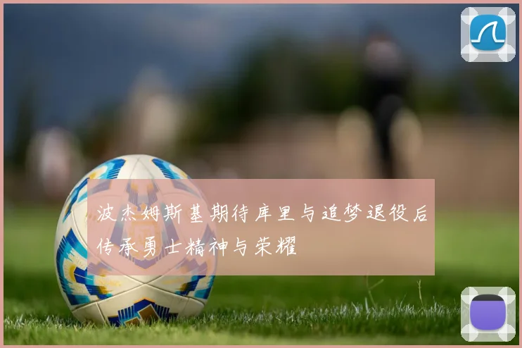 波杰姆斯基期待库里与追梦退役后传承勇士精神与荣耀