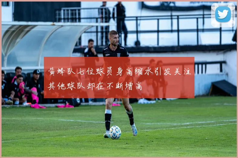 黄蜂队七位球员身高缩水引发关注其他球队却在不断增高