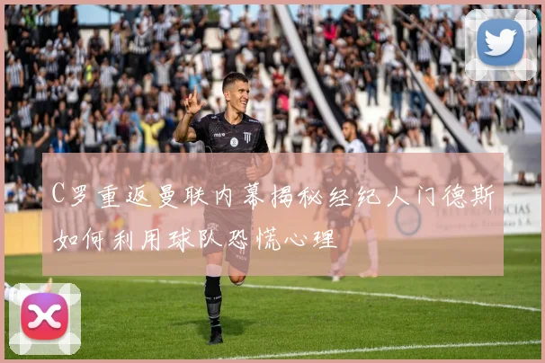 C罗重返曼联内幕揭秘经纪人门德斯如何利用球队恐慌心理