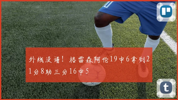 外线没谱！格雷森阿伦19中6拿到21分8助三分16中5