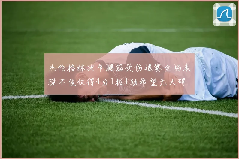 杰伦格林次节腿筋受伤退赛全场表现不佳仅得4分1板1助希望无大碍