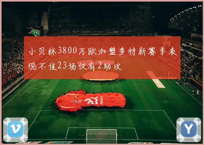 小贝林3800万欧加盟多特新赛季表现不佳23场仅有2助攻