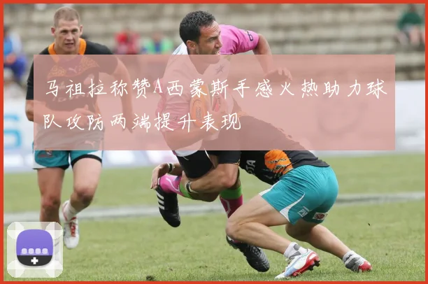 马祖拉称赞A西蒙斯手感火热助力球队攻防两端提升表现