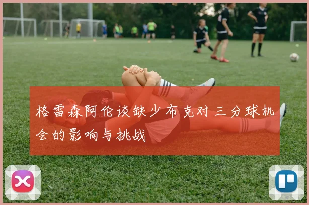 格雷森阿伦谈缺少布克对三分球机会的影响与挑战