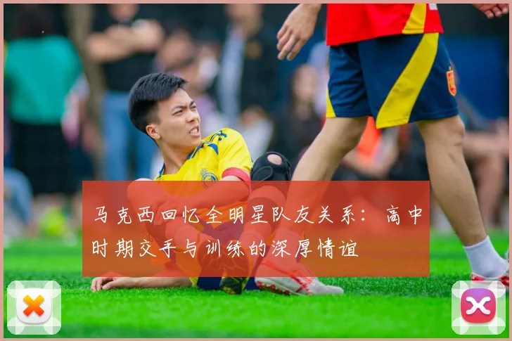 马克西回忆全明星队友关系：高中时期交手与训练的深厚情谊
