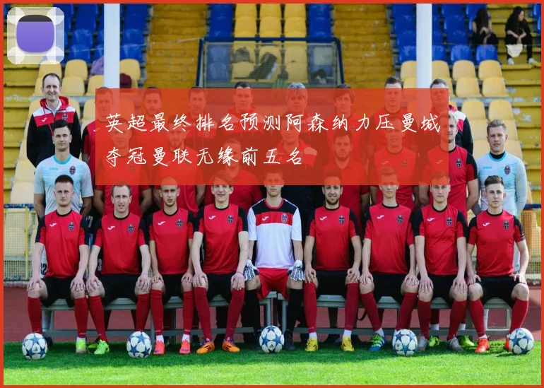 英超最终排名预测阿森纳力压曼城夺冠曼联无缘前五名