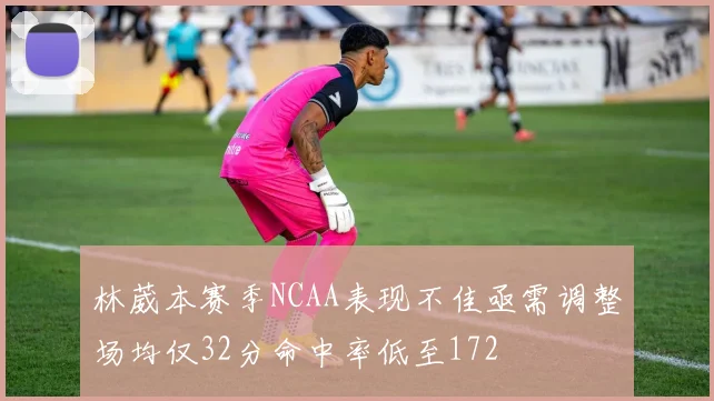 林葳本赛季NCAA表现不佳亟需调整场均仅32分命中率低至172