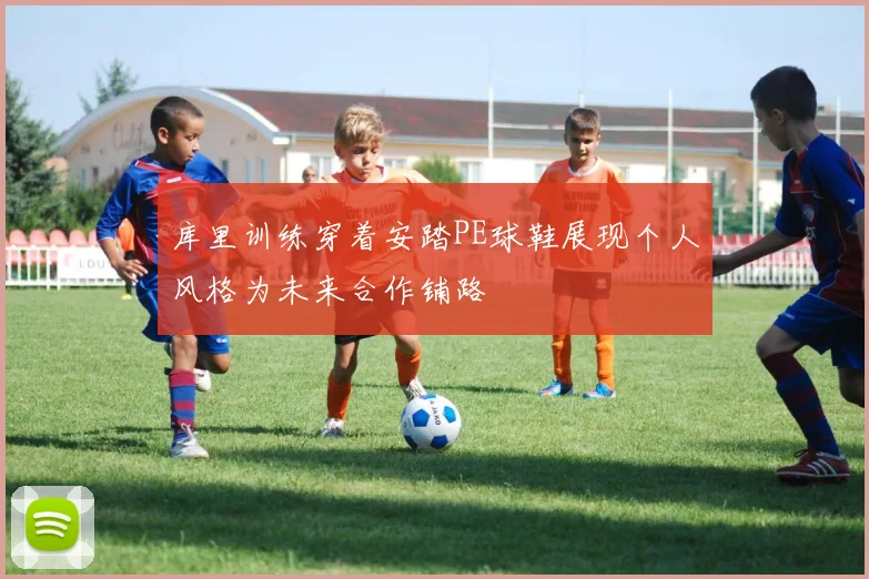 库里训练穿着安踏PE球鞋展现个人风格为未来合作铺路