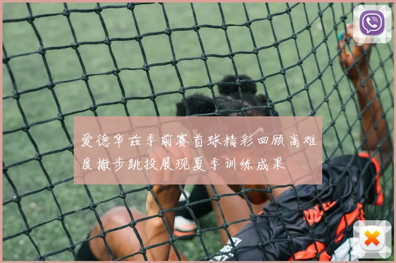 爱德华兹季前赛首球精彩回顾高难度撤步跳投展现夏季训练成果