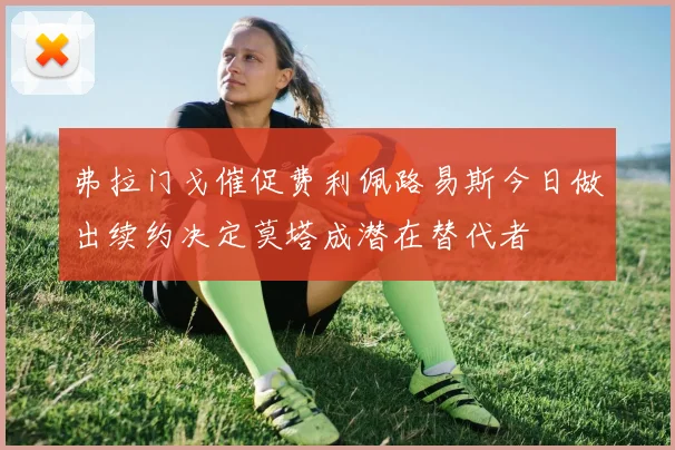 弗拉门戈催促费利佩路易斯今日做出续约决定莫塔成潜在替代者