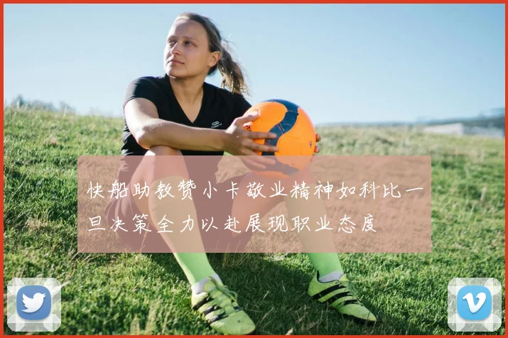快船助教赞小卡敬业精神如科比一旦决策全力以赴展现职业态度