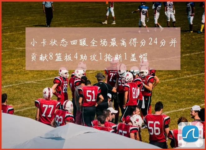 小卡状态回暖全场最高得分24分并贡献8篮板4助攻1抢断1盖帽