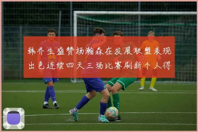 韩乔生盛赞杨瀚森在发展联盟表现出色连续四天三场比赛刷新个人得分与篮板纪录