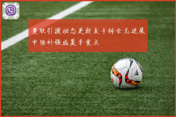 曼联引援动态更新麦卡转会无进展中场补强成夏季重点