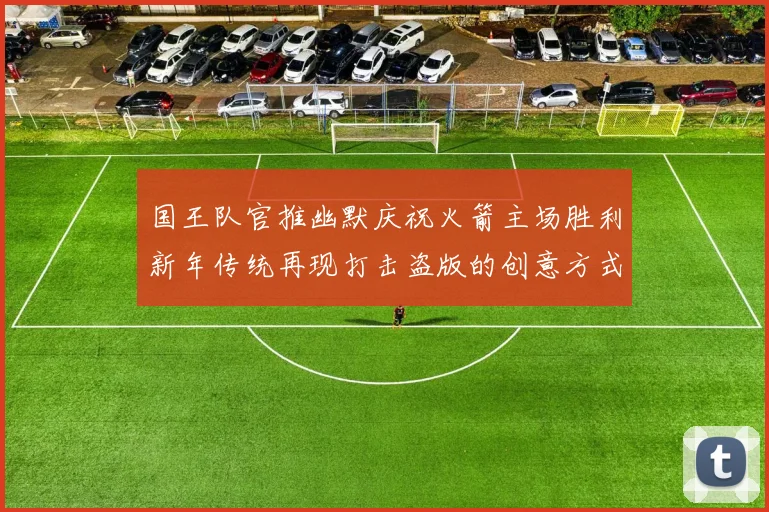 国王队官推幽默庆祝火箭主场胜利新年传统再现打击盗版的创意方式