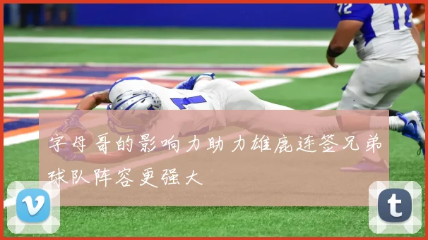 字母哥的影响力助力雄鹿连签兄弟球队阵容更强大