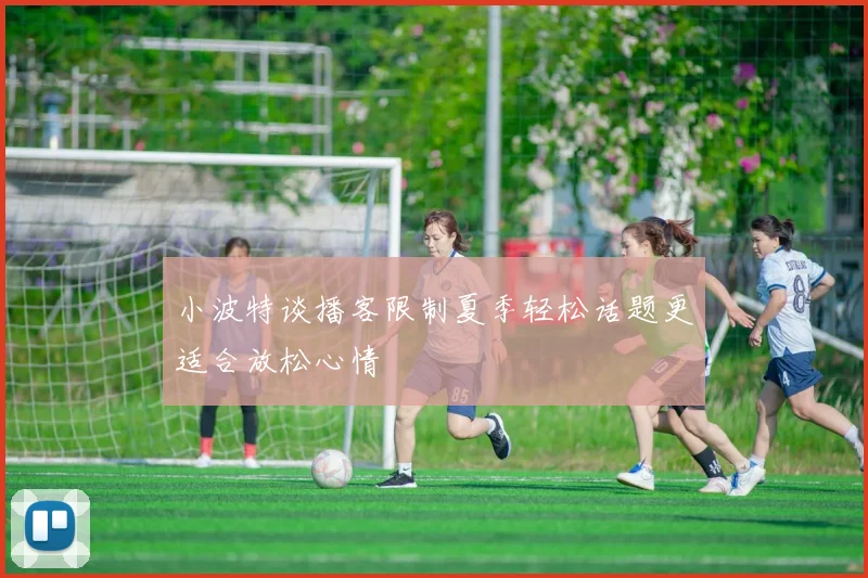 小波特谈播客限制夏季轻松话题更适合放松心情