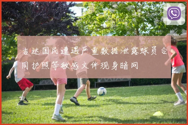 吉达国民遭遇严重数据泄露球员合同护照等敏感文件现身暗网