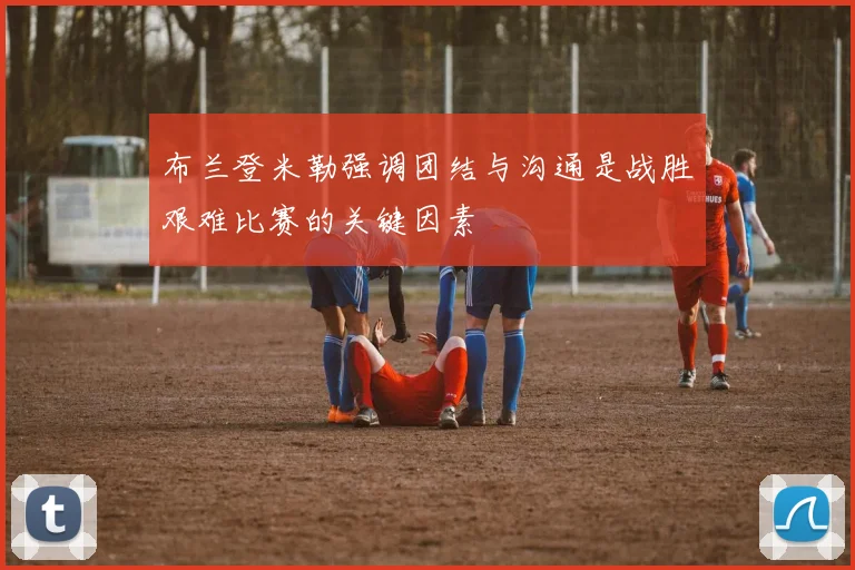 布兰登米勒强调团结与沟通是战胜艰难比赛的关键因素