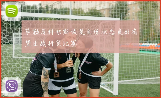 萨勒马科尔斯恢复合练状态良好有望出战科莫比赛