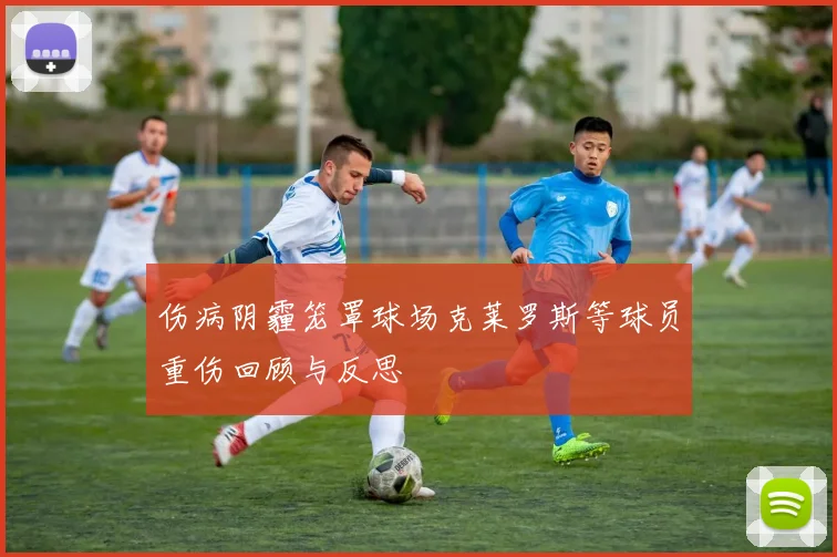 伤病阴霾笼罩球场克莱罗斯等球员重伤回顾与反思