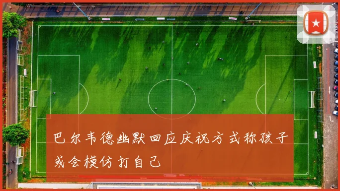 巴尔韦德幽默回应庆祝方式称孩子或会模仿打自己
