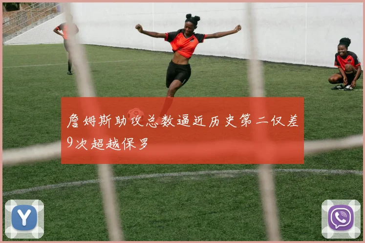 詹姆斯助攻总数逼近历史第二仅差9次超越保罗