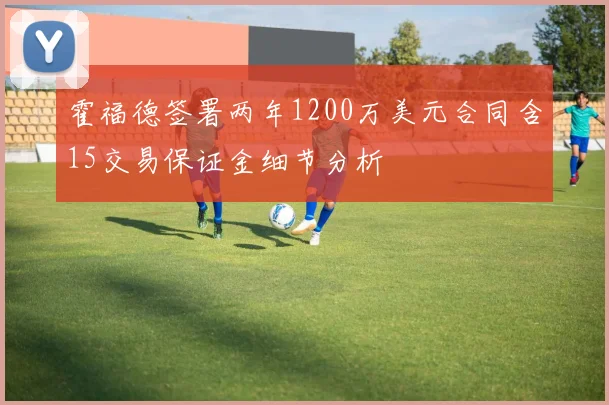 霍福德签署两年1200万美元合同含15交易保证金细节分析