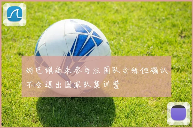 姆巴佩尚未参与法国队合练但确认不会退出国家队集训营