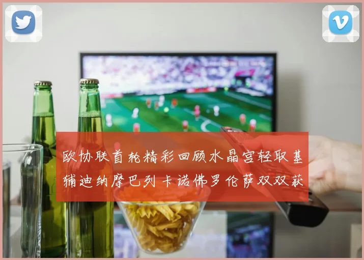 欧协联首轮精彩回顾水晶宫轻取基辅迪纳摩巴列卡诺佛罗伦萨双双获胜