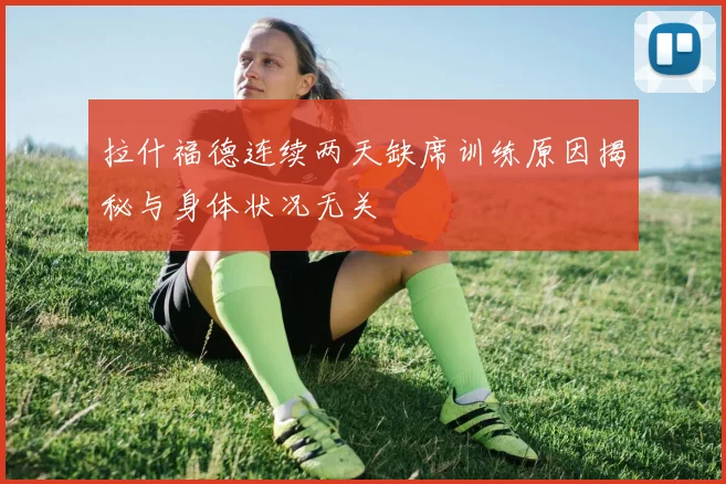 拉什福德连续两天缺席训练原因揭秘与身体状况无关