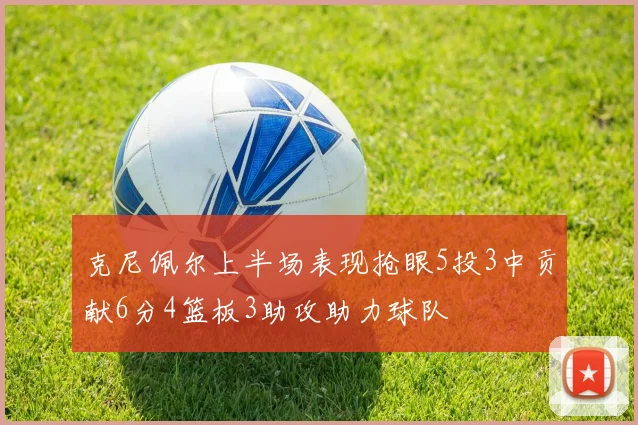 克尼佩尔上半场表现抢眼5投3中贡献6分4篮板3助攻助力球队
