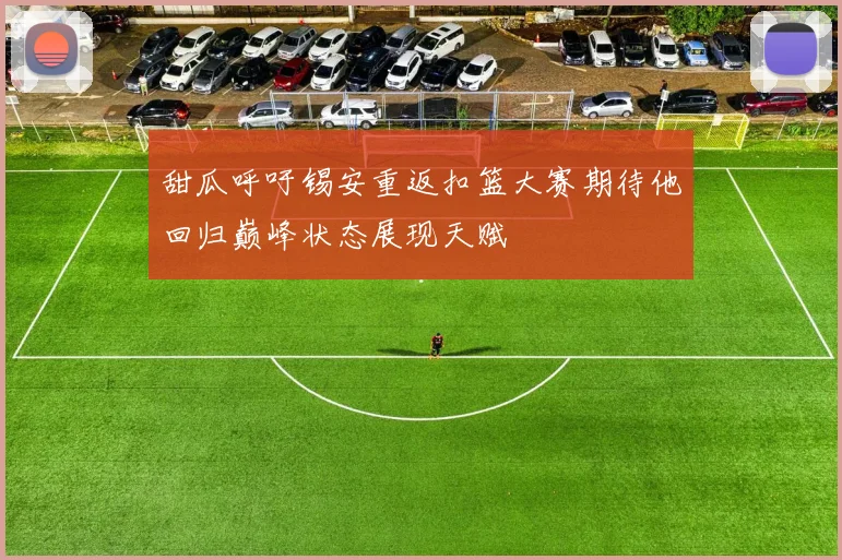 甜瓜呼吁锡安重返扣篮大赛期待他回归巅峰状态展现天赋