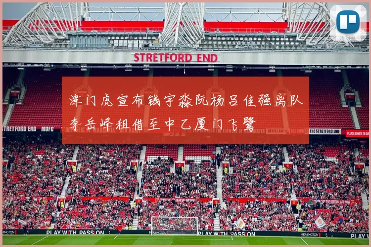 津门虎宣布钱宇淼阮杨吕佳强离队李岳峰租借至中乙厦门飞鹭