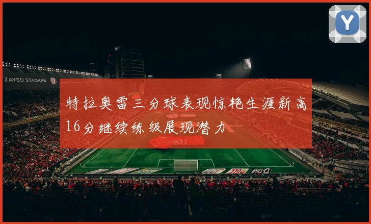 特拉奥雷三分球表现惊艳生涯新高16分继续练级展现潜力