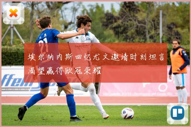 埃尔纳内斯回忆尤文邀请时刻坦言渴望赢得欧冠荣耀