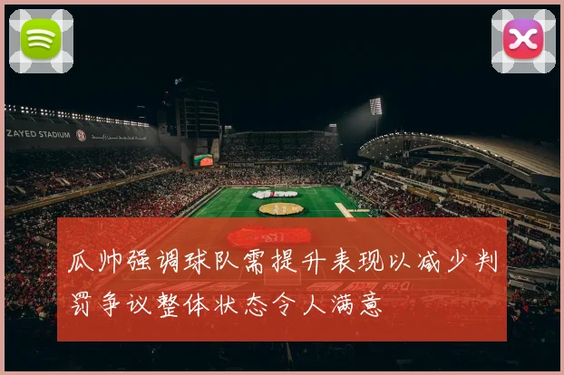 瓜帅强调球队需提升表现以减少判罚争议整体状态令人满意