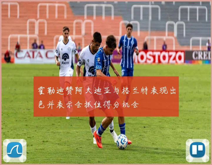 霍勒迪赞阿夫迪亚与格兰特表现出色并表示会抓住得分机会