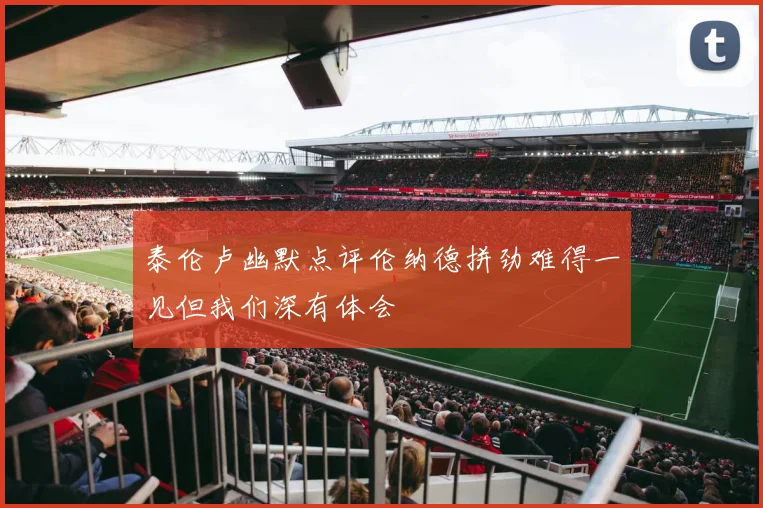 泰伦卢幽默点评伦纳德拼劲难得一见但我们深有体会