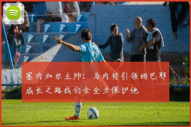 塞内加尔主帅:马内将引领姆巴耶成长之路我们会全力保护他