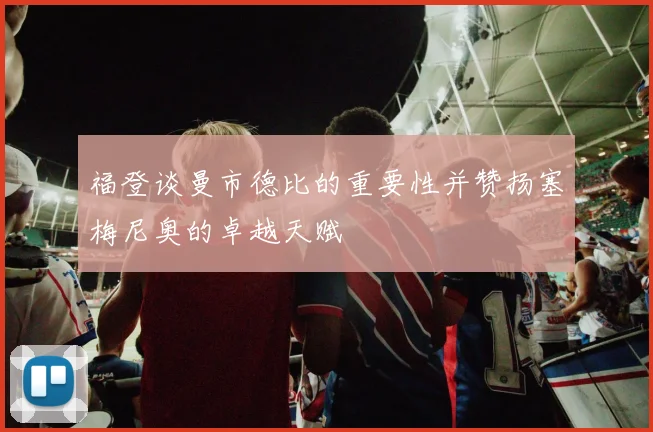 福登谈曼市德比的重要性并赞扬塞梅尼奥的卓越天赋