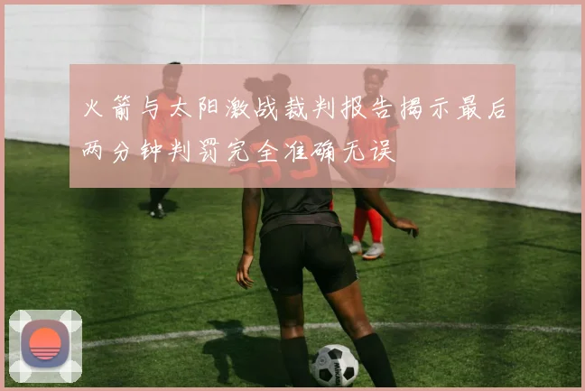 火箭与太阳激战裁判报告揭示最后两分钟判罚完全准确无误