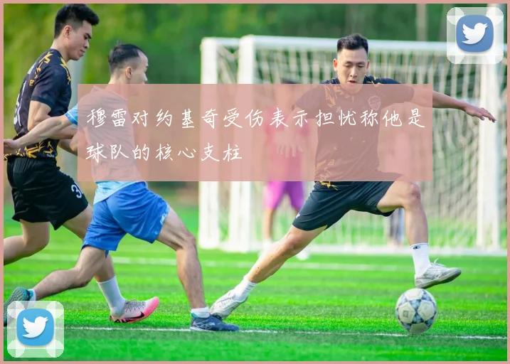 穆雷对约基奇受伤表示担忧称他是球队的核心支柱