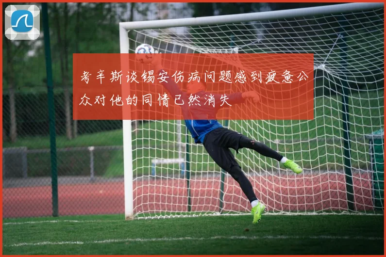 考辛斯谈锡安伤病问题感到疲惫公众对他的同情已然消失