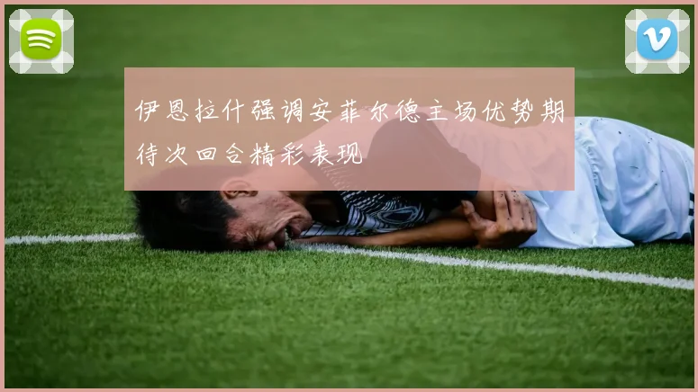 伊恩拉什强调安菲尔德主场优势期待次回合精彩表现